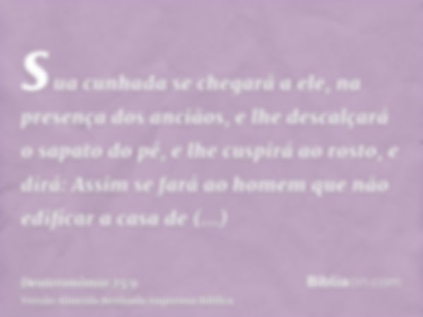 sua cunhada se chegará a ele, na presença dos anciãos, e lhe descalçará o sapato do pé, e lhe cuspirá ao rosto, e dirá: Assim se fará ao homem que não edificar 