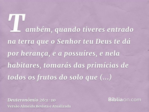 Também, quando tiveres entrado na terra que o Senhor teu Deus te dá por herança, e a possuíres, e nela habitares,tomarás das primícias de todos os frutos do sol