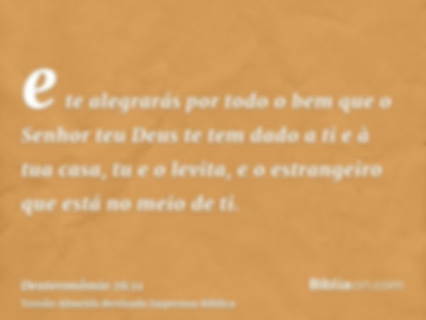 e te alegrarás por todo o bem que o Senhor teu Deus te tem dado a ti e à tua casa, tu e o levita, e o estrangeiro que está no meio de ti.