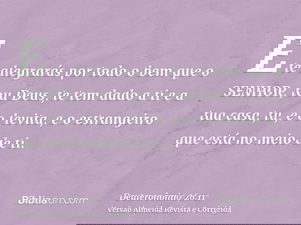 E te alegrarás por todo o bem que o SENHOR, teu Deus, te tem dado a ti e a tua casa, tu, e o levita, e o estrangeiro que está no meio de ti.