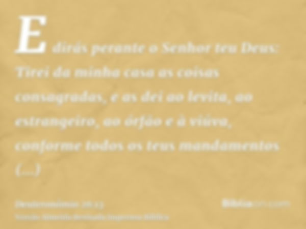 E dirás perante o Senhor teu Deus: Tirei da minha casa as coisas consagradas, e as dei ao levita, ao estrangeiro, ao órfão e à viúva, conforme todos os teus man