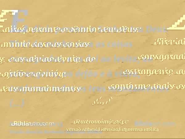E dirás perante o Senhor teu Deus: Tirei da minha casa as coisas consagradas, e as dei ao levita, ao estrangeiro, ao órfão e à viúva, conforme todos os teus man