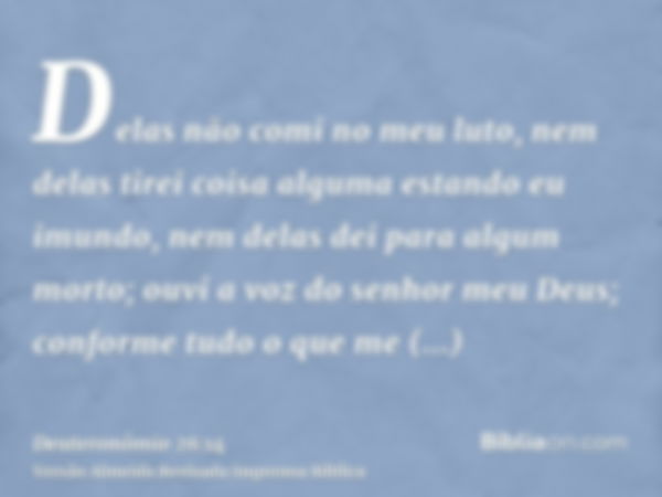 Delas não comi no meu luto, nem delas tirei coisa alguma estando eu imundo, nem delas dei para algum morto; ouvi a voz do senhor meu Deus; conforme tudo o que m