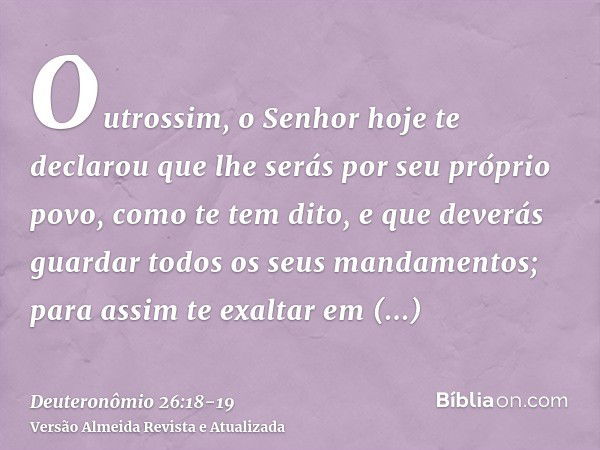 Outrossim, o Senhor hoje te declarou que lhe serás por seu próprio povo, como te tem dito, e que deverás guardar todos os seus mandamentos;para assim te exaltar