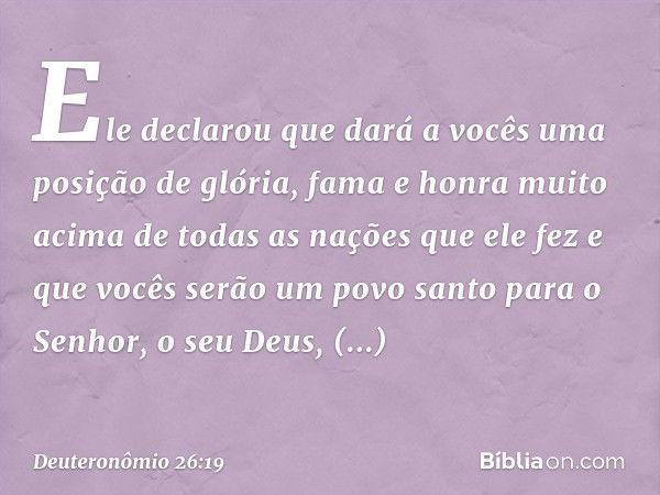 Ele declarou que dará a vocês uma posição de glória, fama e honra muito acima de todas as nações que ele fez e que vocês serão um povo santo para o Senhor, o se