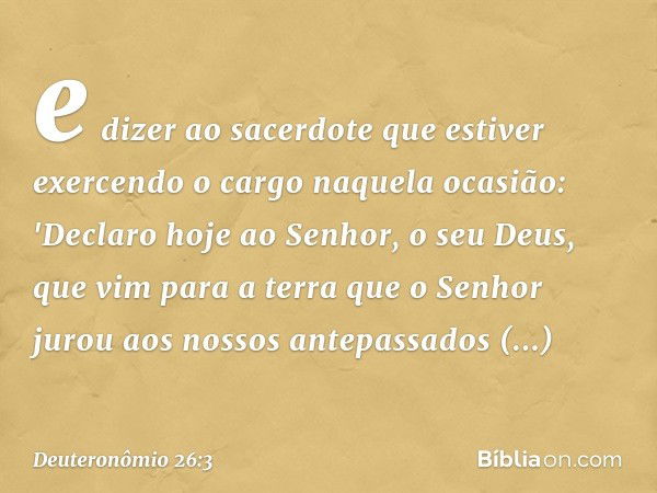 e dizer ao sacerdote que estiver exercendo o cargo naquela ocasião: 'Declaro hoje ao Senhor, o seu Deus, que vim para a terra que o Senhor jurou aos nossos ante