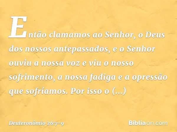 Então clamamos ao Senhor, o Deus dos nossos antepassados, e o Senhor ouviu a nossa voz e viu o nosso sofrimento, a nossa fadiga e a opressão que sofríamos. Por 