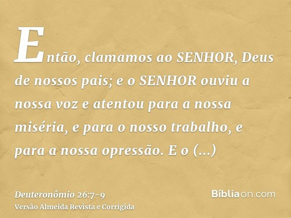 Então, clamamos ao SENHOR, Deus de nossos pais; e o SENHOR ouviu a nossa voz e atentou para a nossa miséria, e para o nosso trabalho, e para a nossa opressão.E 