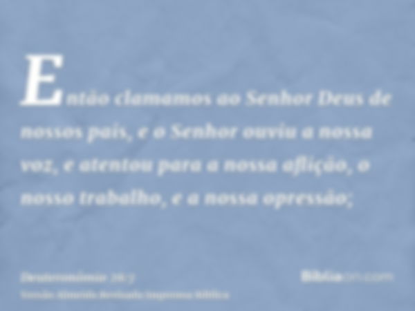 Então clamamos ao Senhor Deus de nossos pais, e o Senhor ouviu a nossa voz, e atentou para a nossa aflição, o nosso trabalho, e a nossa opressão;