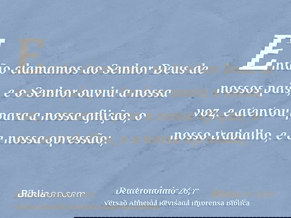 Então clamamos ao Senhor Deus de nossos pais, e o Senhor ouviu a nossa voz, e atentou para a nossa aflição, o nosso trabalho, e a nossa opressão;