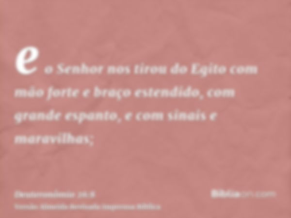 e o Senhor nos tirou do Egito com mão forte e braço estendido, com grande espanto, e com sinais e maravilhas;