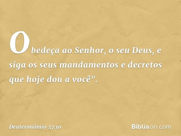 Obedeça ao Senhor, o seu Deus, e siga os seus mandamentos e decretos que hoje dou a você". -- Deuteronômio 27:10