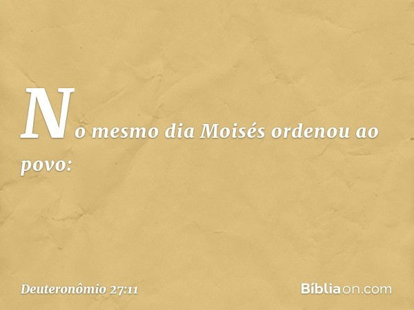 No mesmo dia Moisés ordenou ao povo: -- Deuteronômio 27:11