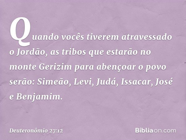 "Quando vocês tiverem atravessado o Jordão, as tribos que estarão no monte Gerizim para abençoar o povo serão: Simeão, Levi, Judá, Issacar, José e Benjamim. -- 