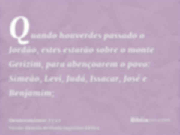 Quando houverdes passado o Jordão, estes estarão sobre o monte Gerizim, para abençoarem o povo: Simeão, Levi, Judá, Issacar, José e Benjamim;