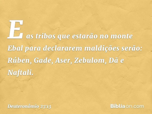 E as tribos que estarão no monte Ebal para declararem maldições serão: Rúben, Gade, Aser, Zebulom, Dã e Naftali. -- Deuteronômio 27:13