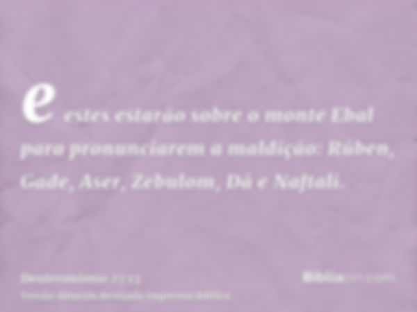 e estes estarão sobre o monte Ebal para pronunciarem a maldição: Rúben, Gade, Aser, Zebulom, Dã e Naftali.