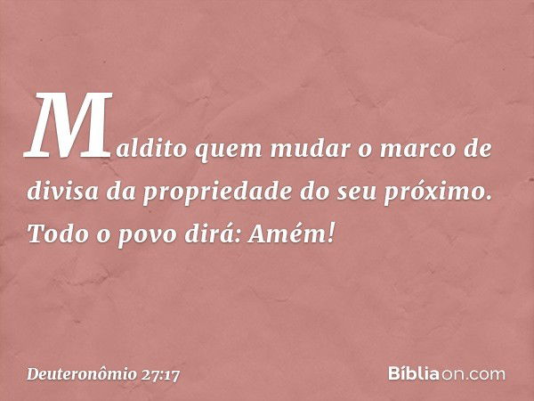 'Maldito quem mudar o marco de divisa da propriedade do seu próximo'.
Todo o povo dirá: 'Amém!' -- Deuteronômio 27:17