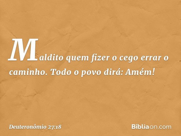 'Maldito quem fizer o cego errar o caminho'.
Todo o povo dirá: 'Amém!' -- Deuteronômio 27:18