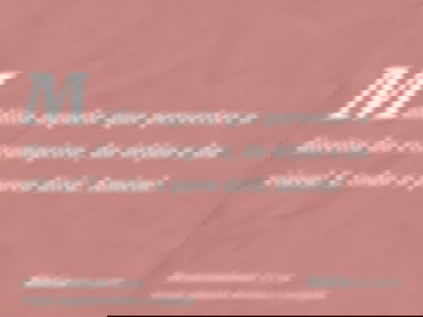 Maldito aquele que perverter o direito do estrangeiro, do órfão e da viúva! E todo o povo dirá: Amém!