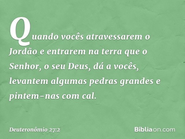 Quando vocês atravessarem o Jordão e entrarem na terra que o Senhor, o seu Deus, dá a vocês, levantem algumas pedras grandes e pintem-nas com cal. -- Deuteronôm