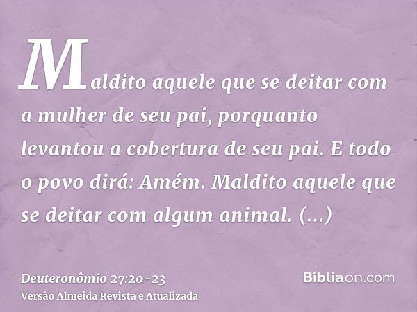 Maldito aquele que se deitar com a mulher de seu pai, porquanto levantou a cobertura de seu pai. E todo o povo dirá: Amém.Maldito aquele que se deitar com algum