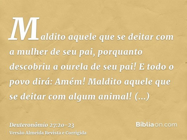 Maldito aquele que se deitar com a mulher de seu pai, porquanto descobriu a ourela de seu pai! E todo o povo dirá: Amém!Maldito aquele que se deitar com algum a