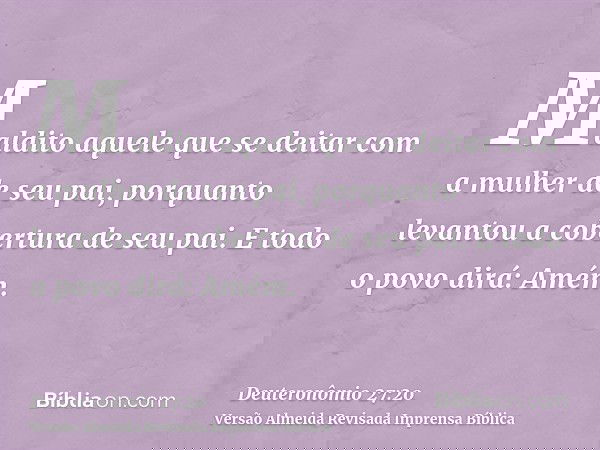 Maldito aquele que se deitar com a mulher de seu pai, porquanto levantou a cobertura de seu pai. E todo o povo dirá: Amém.