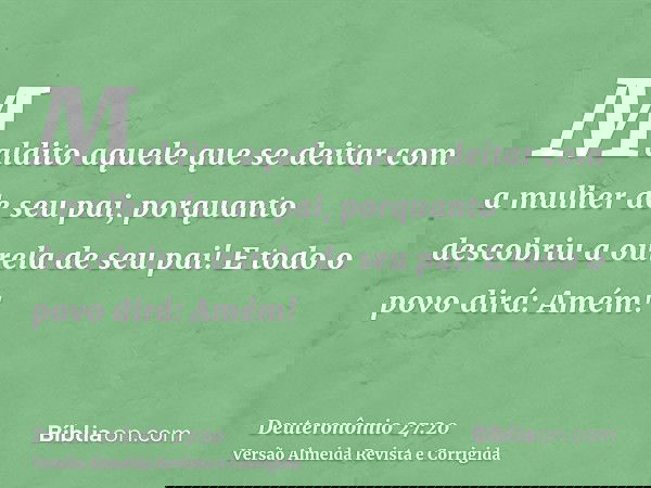 Maldito aquele que se deitar com a mulher de seu pai, porquanto descobriu a ourela de seu pai! E todo o povo dirá: Amém!
