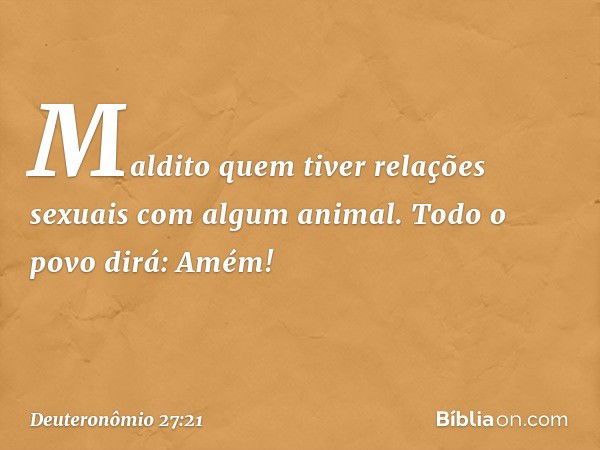 'Maldito quem tiver relações sexuais com algum animal'.
Todo o povo dirá: 'Amém!' -- Deuteronômio 27:21