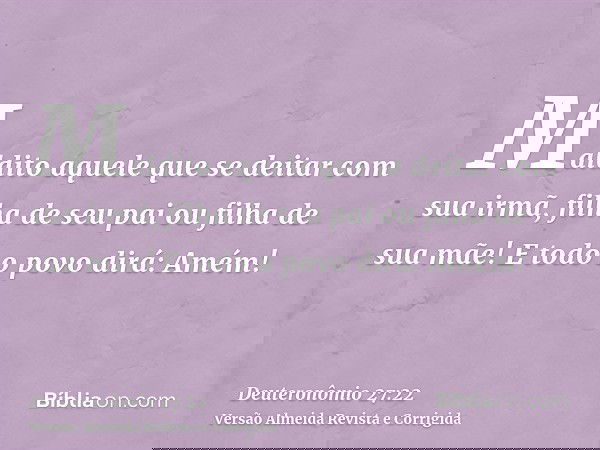 Maldito aquele que se deitar com sua irmã, filha de seu pai ou filha de sua mãe! E todo o povo dirá: Amém!
