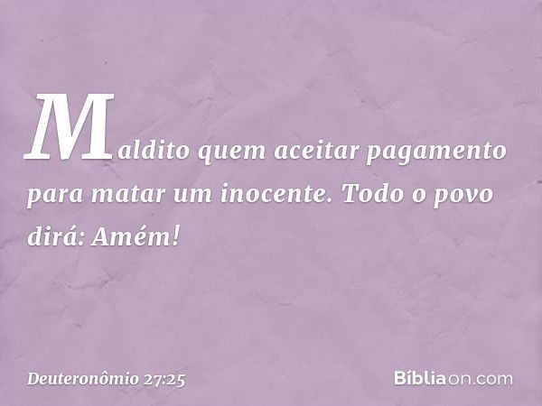 'Maldito quem aceitar pagamento para matar um inocente'.
Todo o povo dirá: 'Amém!' -- Deuteronômio 27:25