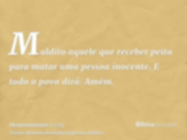 Maldito aquele que receber peita para matar uma pessoa inocente. E todo o povo dirá: Amém.