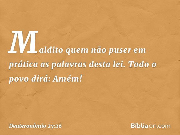 'Maldito quem não puser em prática as palavras desta lei'.
Todo o povo dirá: 'Amém!' -- Deuteronômio 27:26