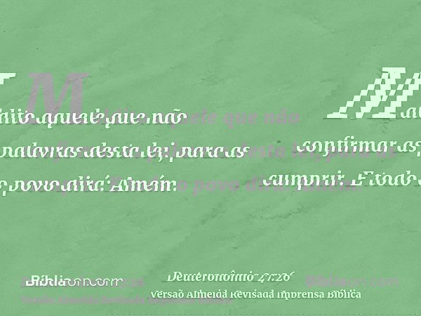 Maldito aquele que não confirmar as palavras desta lei, para as cumprir. E todo o povo dirá: Amém.