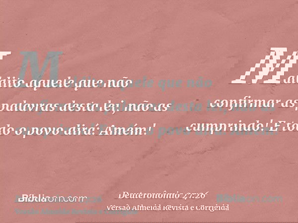 Maldito aquele que não confirmar as palavras desta lei, não as cumprindo! E todo o povo dirá: Amém!