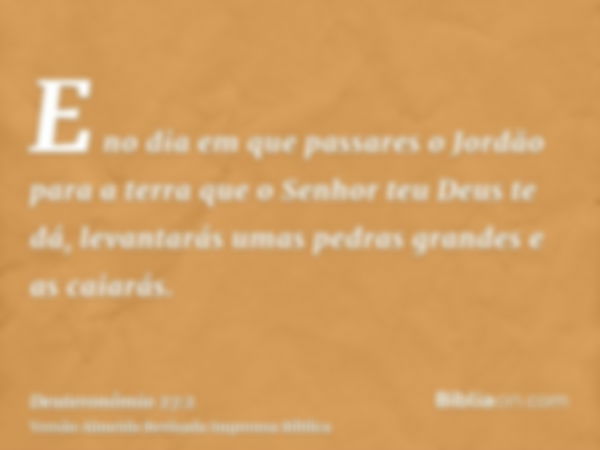 E no dia em que passares o Jordão para a terra que o Senhor teu Deus te dá, levantarás umas pedras grandes e as caiarás.