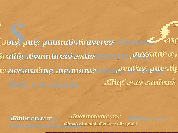 Será, pois, que, quando houveres passado o Jordão, levantareis estas pedras, que hoje vos ordeno, no monte Ebal, e as caiarás.