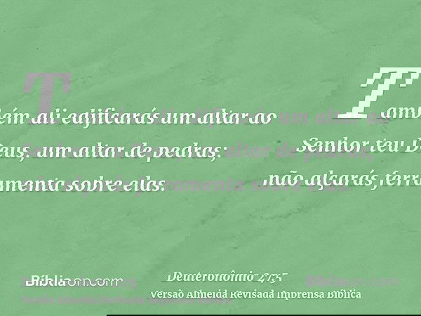 Também ali edificarás um altar ao Senhor teu Deus, um altar de pedras; não alçarás ferramenta sobre elas.