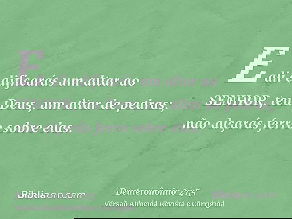 E ali edificarás um altar ao SENHOR, teu Deus, um altar de pedras; não alçarás ferro sobre elas.