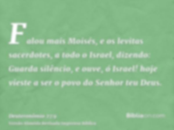 Falou mais Moisés, e os levitas sacerdotes, a todo o Israel, dizendo: Guarda silêncio, e ouve, ó Israel! hoje vieste a ser o povo do Senhor teu Deus.