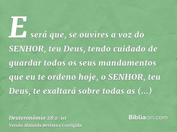 E será que, se ouvires a voz do SENHOR, teu Deus, tendo cuidado de guardar todos os seus mandamentos que eu te ordeno hoje, o SENHOR, teu Deus, te exaltará sobr