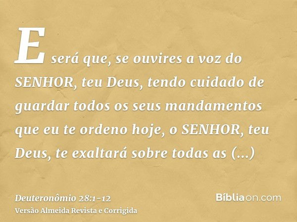 E será que, se ouvires a voz do SENHOR, teu Deus, tendo cuidado de guardar todos os seus mandamentos que eu te ordeno hoje, o SENHOR, teu Deus, te exaltará sobr