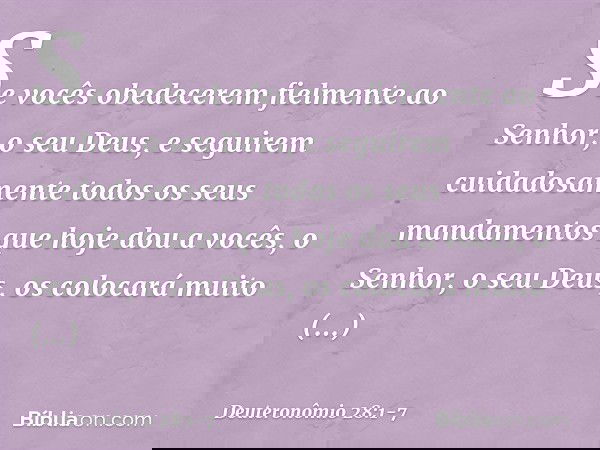 "Se vocês obedecerem fielmente ao Senhor, o seu Deus, e seguirem cuidadosamente todos os seus mandamentos que hoje dou a vocês, o Senhor, o seu Deus, os colocar