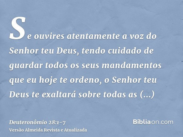 Se ouvires atentamente a voz do Senhor teu Deus, tendo cuidado de guardar todos os seus mandamentos que eu hoje te ordeno, o Senhor teu Deus te exaltará sobre t