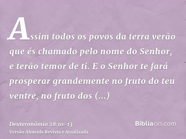 Assim todos os povos da terra verão que és chamado pelo nome do Senhor, e terão temor de ti.E o Senhor te fará prosperar grandemente no fruto do teu ventre, no 