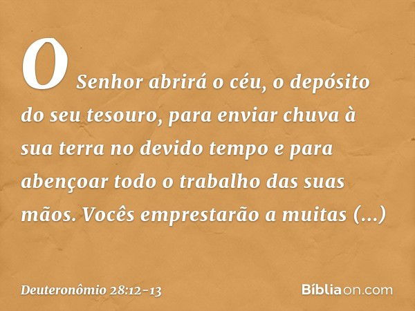 "O Senhor abrirá o céu, o depósito do seu tesouro, para enviar chuva à sua terra no devido tempo e para abençoar todo o trabalho das suas mãos. Vocês emprestarã