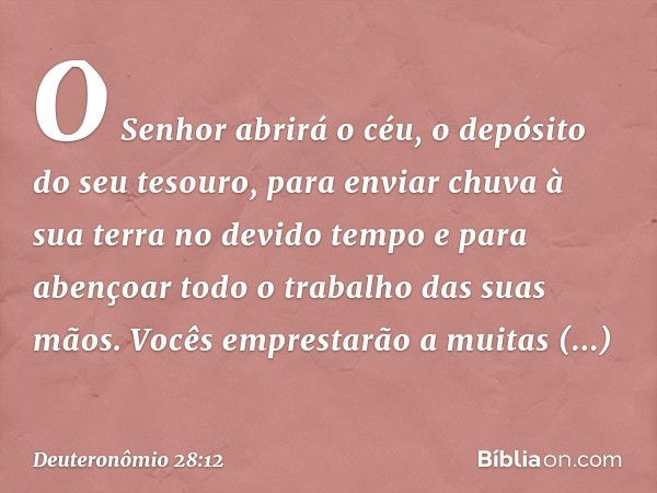 "O Senhor abrirá o céu, o depósito do seu tesouro, para enviar chuva à sua terra no devido tempo e para abençoar todo o trabalho das suas mãos. Vocês emprestarã