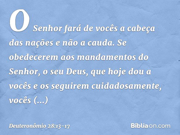 O Senhor fará de vocês a cabeça das nações e não a cauda. Se obedecerem aos mandamentos do Senhor, o seu Deus, que hoje dou a vocês e os seguirem cuidadosamente