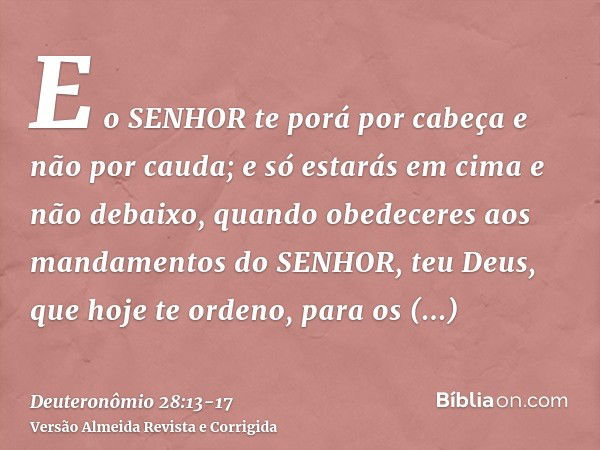 E o SENHOR te porá por cabeça e não por cauda; e só estarás em cima e não debaixo, quando obedeceres aos mandamentos do SENHOR, teu Deus, que hoje te ordeno, pa